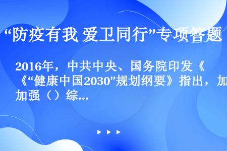 2016年，中共中央、国务院印发《“健康中国2030”规划纲要》指出，加强（）综合整治。持续推进城乡...
