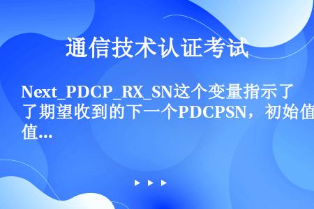 Next_PDCP_RX_SN这个变量指示了期望收到的下一个PDCPSN，初始值是：（）