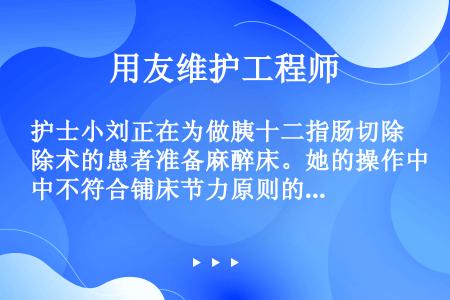 护士小刘正在为做胰十二指肠切除术的患者准备麻醉床。她的操作中不符合铺床节力原则的是（）。