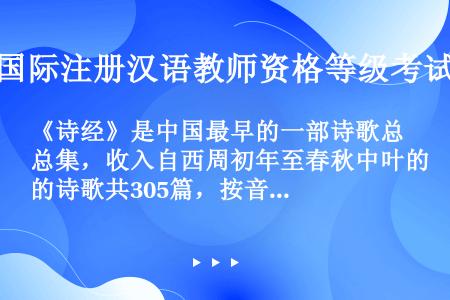 《诗经》是中国最早的一部诗歌总集，收入自西周初年至春秋中叶的诗歌共305篇，按音乐的类别分为“风”、...