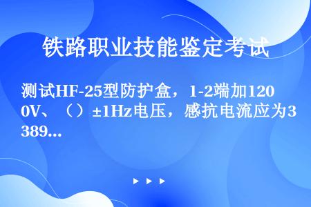 测试HF-25型防护盒，1-2端加120V、（）±1Hz电压，感抗电流应为389～476mA。