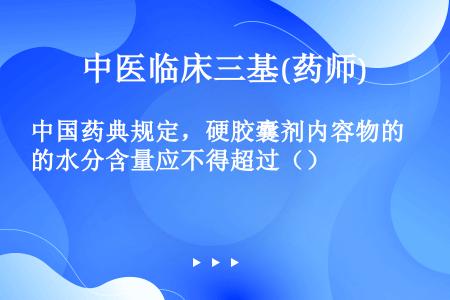 中国药典规定，硬胶囊剂内容物的水分含量应不得超过（）