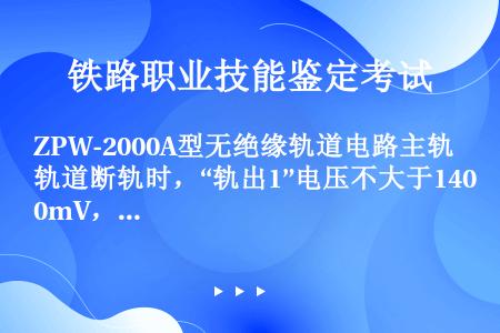 ZPW-2000A型无绝缘轨道电路主轨道断轨时，“轨出1”电压不大于140mV，轨道继电器可靠落下；...