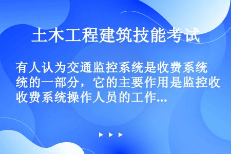 有人认为交通监控系统是收费系统的一部分，它的主要作用是监控收费系统操作人员的工作状况，监视通行车辆的...