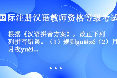 根据《汉语拼音方案》，改正下列拼写错误。（1）规则guēizé（2）月夜yuèiè（3）留洋lióu...
