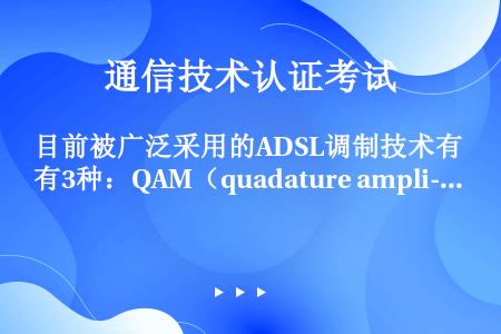 目前被广泛采用的ADSL调制技术有3种：QAM（quadature ampli-tude modul...