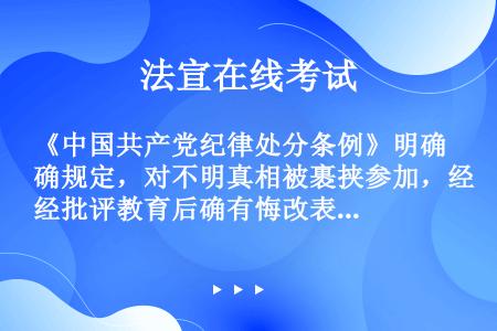 《中国共产党纪律处分条例》明确规定，对不明真相被裹挟参加，经批评教育后确有悔改表现的，可以（）。