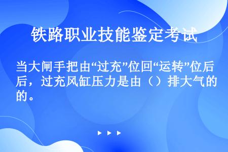 当大闸手把由“过充”位回“运转”位后，过充风缸压力是由（）排大气的。