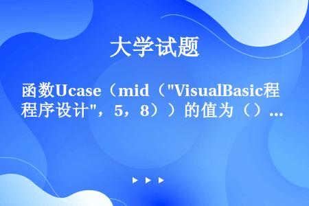 函数Ucase（mid（VisualBasic程序设计，5，8））的值为（）。