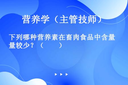 下列哪种营养素在畜肉食品中含量较少？（　　）