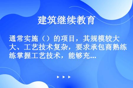 通常实施（）的项目，其规模较大、工艺技术复杂，要求承包商熟练掌握工艺技术，能够充分理解业主提出的项目...