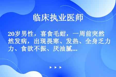 20岁男性，喜食毛蚶，一周前突然发病，出现畏寒、发热、全身乏力、食欲不振、厌油腻、肝区疼痛、尿色渐加...