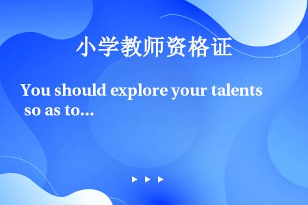 You should explore your talents so as to find（）you...