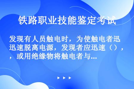 发现有人员触电时，为使触电者迅速脱离电源，发现者应迅速（），或用绝缘物将触电者与带电体分开。