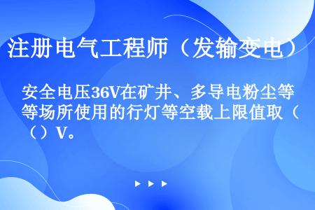 安全电压36V在矿井、多导电粉尘等场所使用的行灯等空载上限值取（）V。