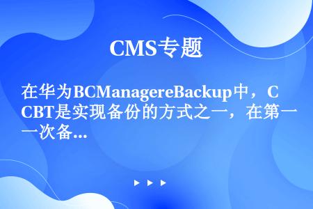 在华为BCManagereBackup中，CBT是实现备份的方式之一，在第一次备份时采用的备份方式为...