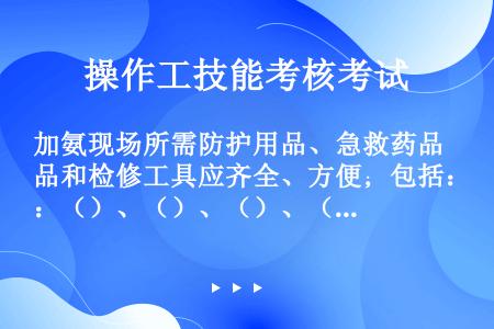 加氨现场所需防护用品、急救药品和检修工具应齐全、方便；包括：（）、（）、（）、（）、（）、就近水源及...