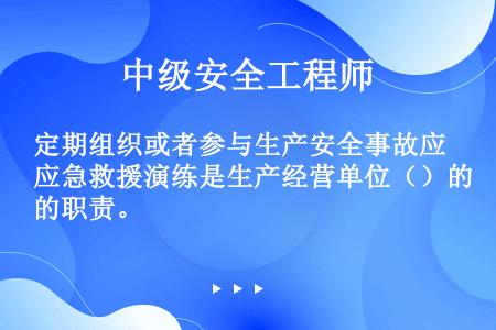 定期组织或者参与生产安全事故应急救援演练是生产经营单位（）的职责。