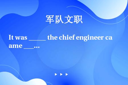 It was _____ the chief engineer came _____ we bega...
