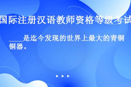 ____是迄今发现的世界上最大的青铜器。