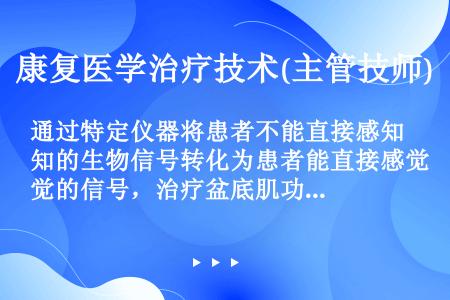 通过特定仪器将患者不能直接感知的生物信号转化为患者能直接感觉的信号，治疗盆底肌功能障碍（）