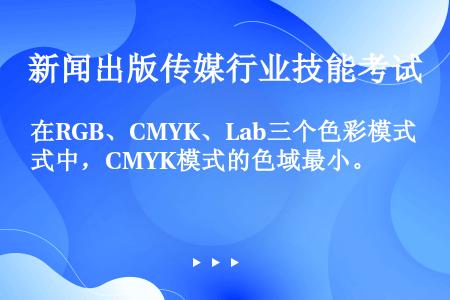 在RGB、CMYK、Lab三个色彩模式中，CMYK模式的色域最小。