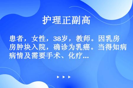 患者，女性，38岁，教师。因乳房肿块入院，确诊为乳癌。当得知病情及需要手术、化疗治疗后，表现为紧张、...