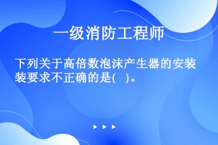 下列关于高倍数泡沫产生器的安装要求不正确的是(    )。