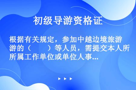 根据有关规定，参加中越边境旅游的（　　）等人员，需提交本人所属工作单位或单位人事主管部门出具的同意出...