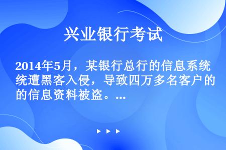 2014年5月，某银行总行的信息系统遭黑客入侵，导致四万多名客户的信息资料被盗。按照操作风险成因分类...