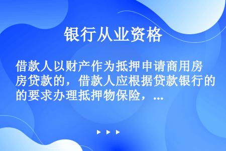 借款人以财产作为抵押申请商用房贷款的，借款人应根据贷款银行的要求办理抵押物保险，还款责任投保金额不得...