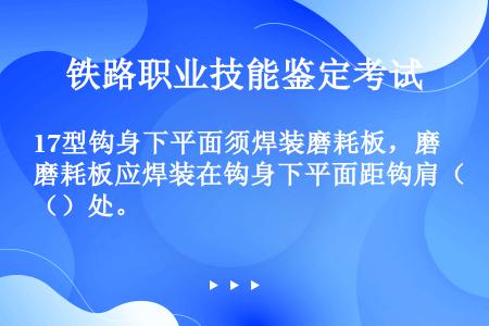 17型钩身下平面须焊装磨耗板，磨耗板应焊装在钩身下平面距钩肩（）处。