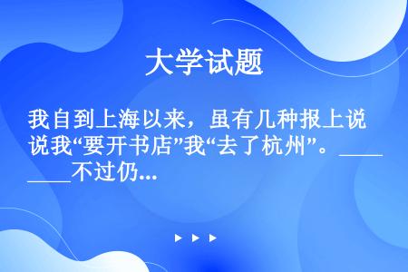 我自到上海以来，虽有几种报上说我“要开书店”我“去了杭州”。_______不过仍躲在楼上译一点书。（...