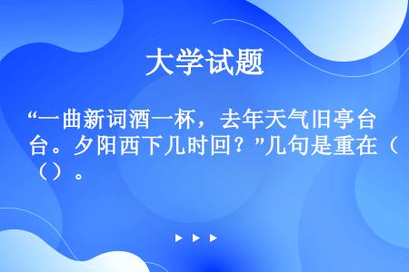 “一曲新词酒一杯，去年天气旧亭台。夕阳西下几时回？”几句是重在（）。