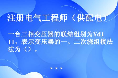 一台三相变压器的联结组别为Yd11，表示变压器的一、二次绕组接法为（）。