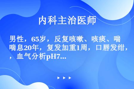 男性，65岁，反复咳嗽、咳痰、喘息20年，复发加重1周，口唇发绀，血气分析pH7．30，PaO248...