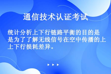 统计分析上下行链路平衡的目的是为了了解无线信号在空中传播的上下行损耗差异。