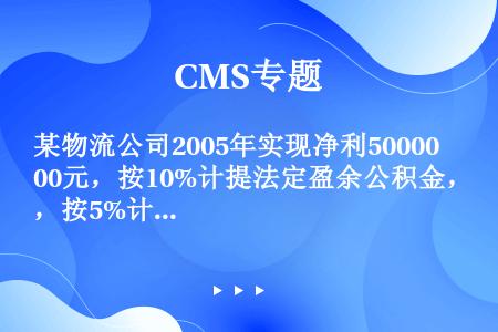 某物流公司2005年实现净利500000元，按10%计提法定盈余公积金，按5%计提法定公益金，同时经...