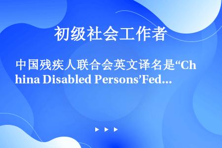 中国残疾人联合会英文译名是“China Disabled Persons’Federation”，缩...