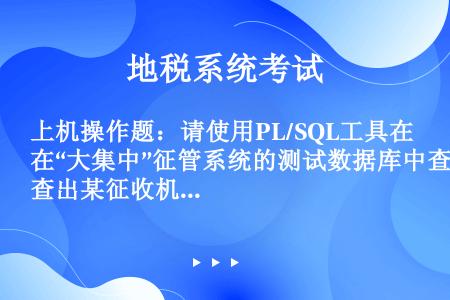 上机操作题：请使用PL/SQL工具在“大集中”征管系统的测试数据库中查出某征收机关在2012年2月内...