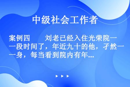 案例四　　刘老已经入住光荣院一段时间了，年近九十的他，孑然一身，每当看到院内有年龄和他差不多的老人去...