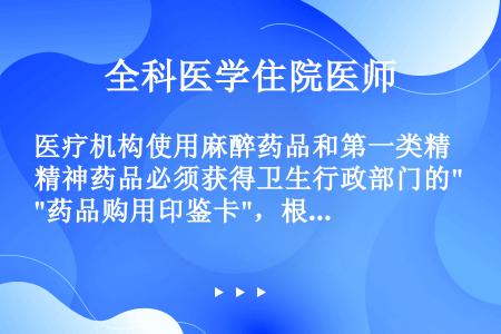 医疗机构使用麻醉药品和第一类精神药品必须获得卫生行政部门的药品购用印鉴卡，根据《麻醉药品和精神药品管...