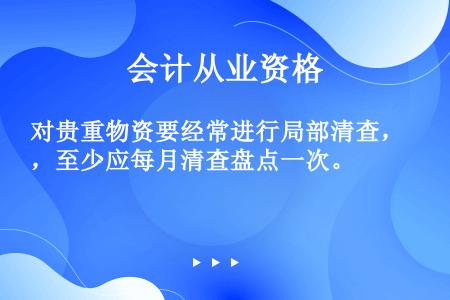 对贵重物资要经常进行局部清查，至少应每月清查盘点一次。