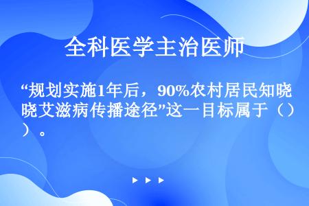 “规划实施1年后，90%农村居民知晓艾滋病传播途径”这一目标属于（）。