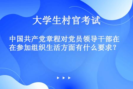 中国共产党章程对党员领导干部在参加组织生活方面有什么要求？