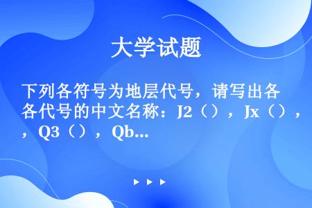 下列各符号为地层代号，请写出各代号的中文名称：J2（），Jx（），Q3（），Qb（）。