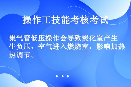 集气管低压操作会导致炭化室产生负压，空气进入燃烧室，影响加热调节。