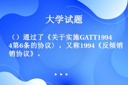 （）通过了《关于实施GATT1994第6条的协议〉，又称1994《反倾销协议》。