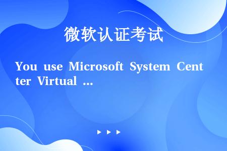 You use Microsoft System Center Virtual Machine Ma...