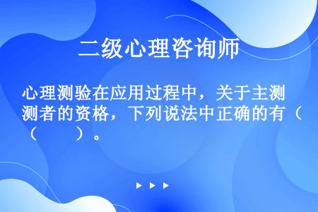 心理测验在应用过程中，关于主测者的资格，下列说法中正确的有（　　）。